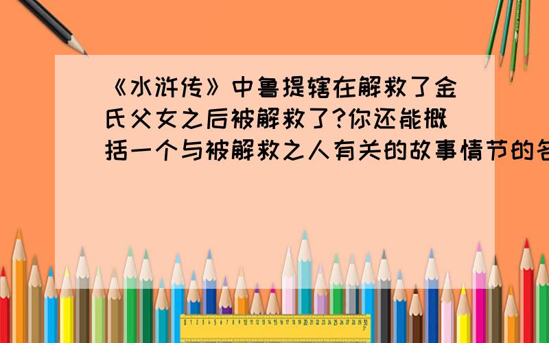 《水浒传》中鲁提辖在解救了金氏父女之后被解救了?你还能概括一个与被解救之人有关的故事情节的名称吗?