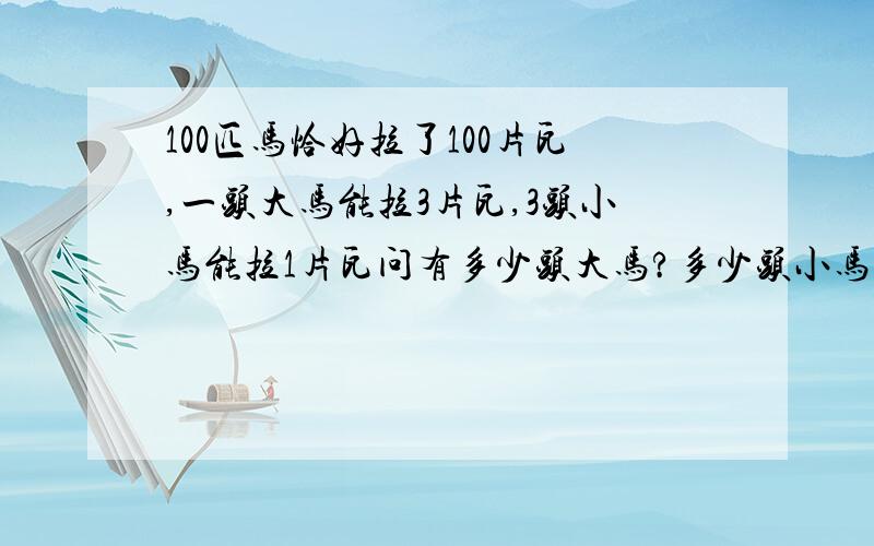 100匹马恰好拉了100片瓦,一头大马能拉3片瓦,3头小马能拉1片瓦问有多少头大马?多少头小马?明天要交!用加减消元法!