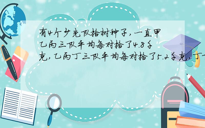 有4个少先队拾树种子,一直甲乙丙三队平均每对拾了4.8千克,乙丙丁三队平均每对拾了5.2千克,丁队拾了5.6千克,求甲队