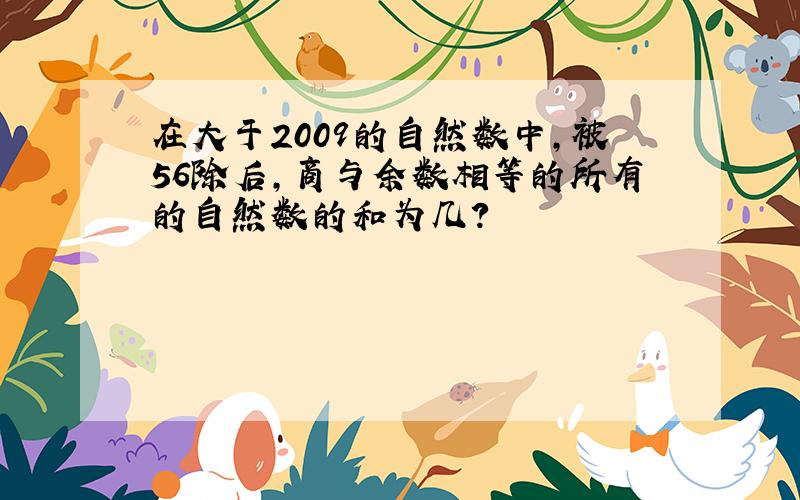 在大于2009的自然数中,被56除后,商与余数相等的所有的自然数的和为几?