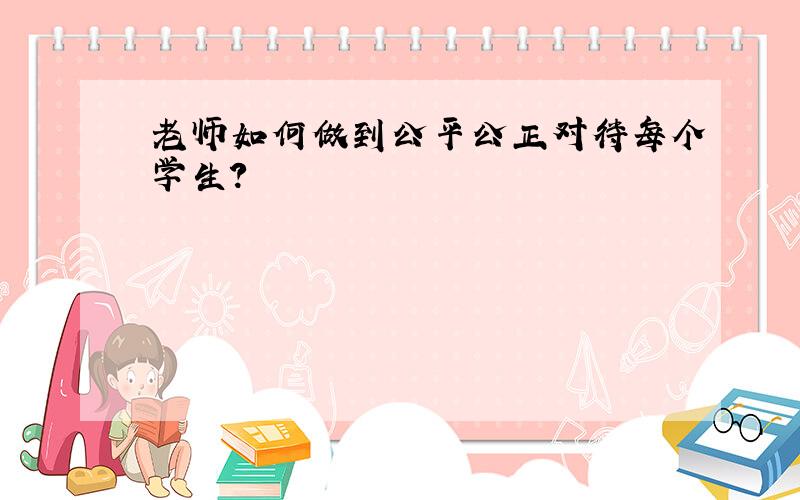 老师如何做到公平公正对待每个学生?