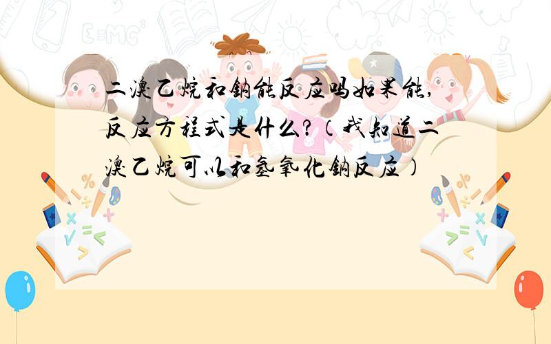 二溴乙烷和钠能反应吗如果能,反应方程式是什么?（我知道二溴乙烷可以和氢氧化钠反应）