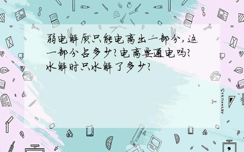 弱电解质只能电离出一部分,这一部分占多少?电离要通电吗?水解时只水解了多少?