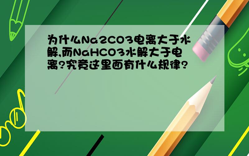 为什么Na2CO3电离大于水解,而NaHCO3水解大于电离?究竟这里面有什么规律?