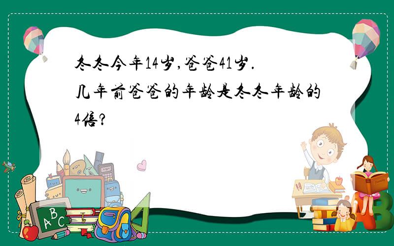 冬冬今年14岁,爸爸41岁.几年前爸爸的年龄是冬冬年龄的4倍?