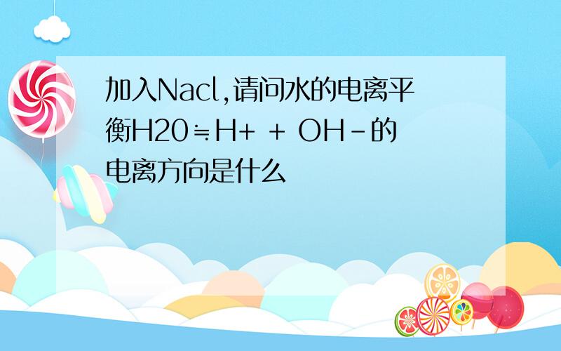 加入Nacl,请问水的电离平衡H20≒H+ + OH-的电离方向是什么