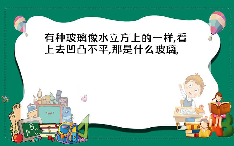 有种玻璃像水立方上的一样,看上去凹凸不平,那是什么玻璃,