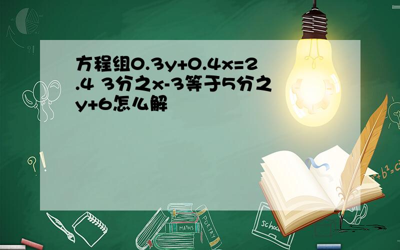 方程组0.3y+0.4x=2.4 3分之x-3等于5分之y+6怎么解