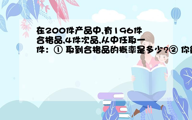 在200件产品中,有196件合格品,4件次品,从中任取一件：① 取到合格品的概率是多少?② 你能用几种方法