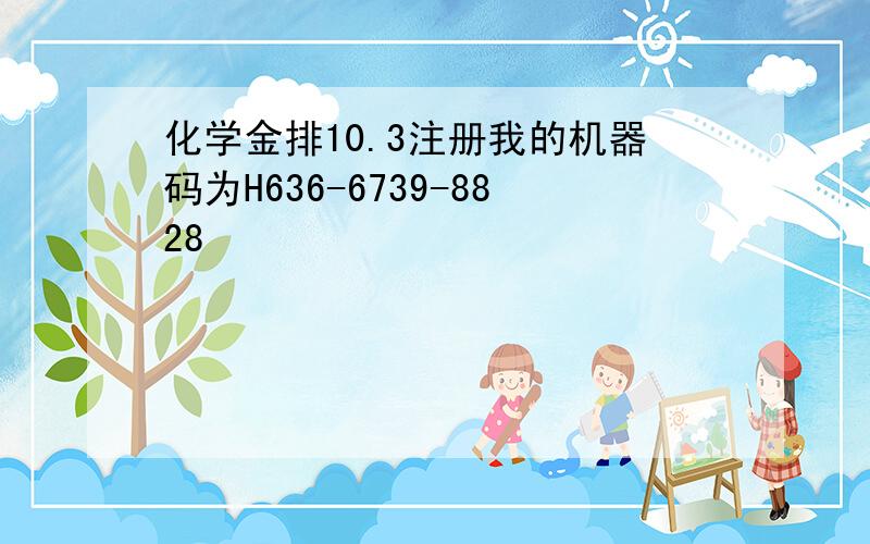 化学金排10.3注册我的机器码为H636-6739-8828