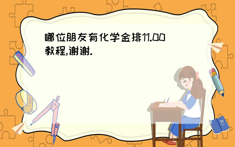 哪位朋友有化学金排11.00教程,谢谢.