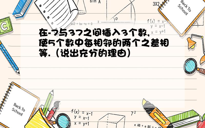 在-7与37之间插入3个数,使5个数中每相邻的两个之差相等.（说出充分的理由）