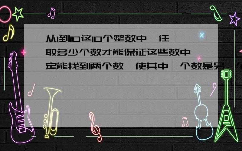 从1到10这10个整数中,任取多少个数才能保证这些数中一定能找到两个数,使其中一个数是另一个数的倍数?为啥