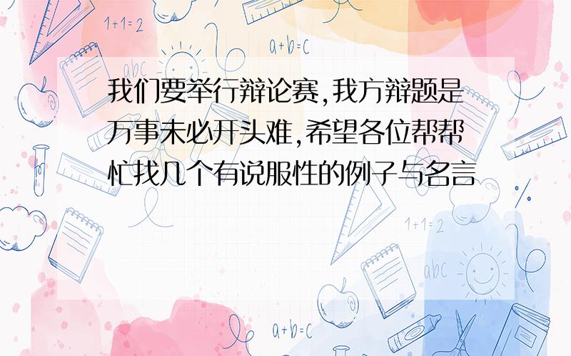 我们要举行辩论赛,我方辩题是万事未必开头难,希望各位帮帮忙找几个有说服性的例子与名言