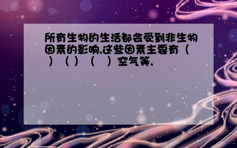 所有生物的生活都会受到非生物因素的影响,这些因素主要有（ ）（ ）（　）空气等,