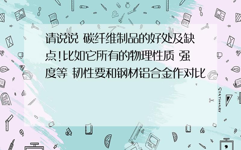 请说说 碳纤维制品的好处及缺点!比如它所有的物理性质 强度等 韧性要和钢材铝合金作对比