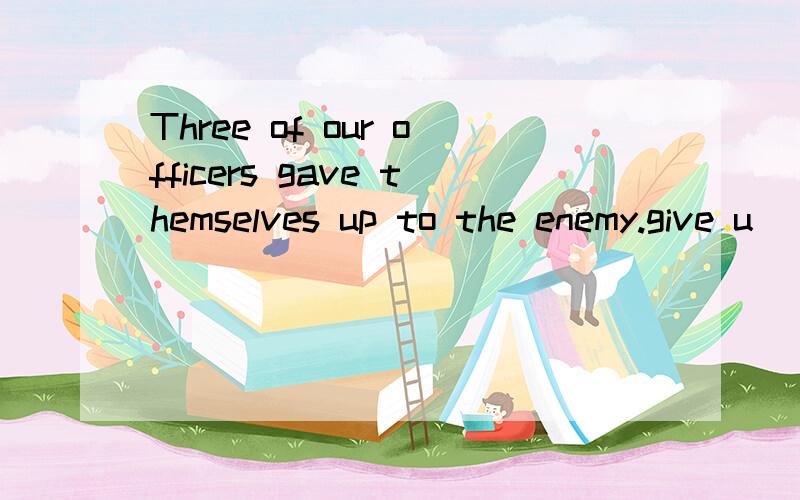 Three of our officers gave themselves up to the enemy.give u