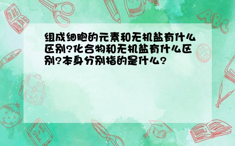 组成细胞的元素和无机盐有什么区别?化合物和无机盐有什么区别?本身分别指的是什么?