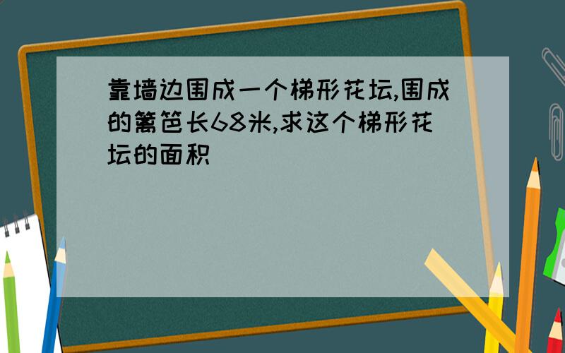 靠墙边围成一个梯形花坛,围成的篱笆长68米,求这个梯形花坛的面积