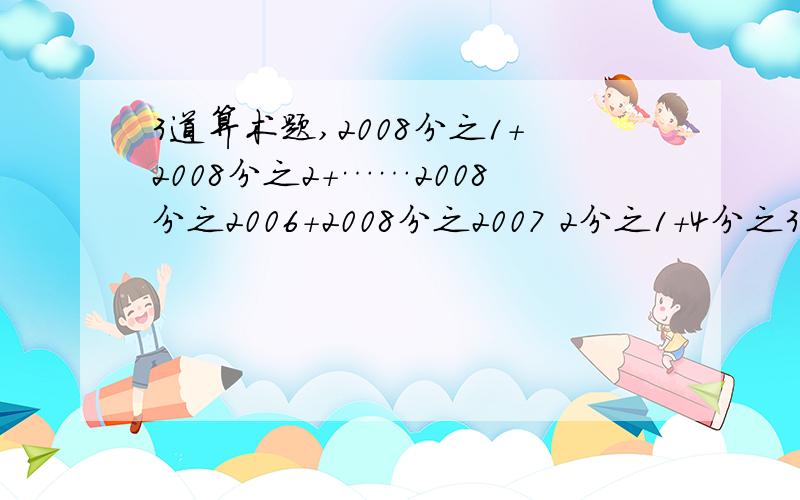 3道算术题,2008分之1+2008分之2+……2008分之2006+2008分之2007 2分之1+4分之3+8分之7