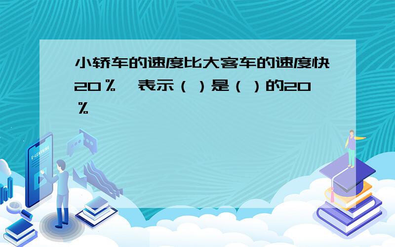 小轿车的速度比大客车的速度快20％,表示（）是（）的20％