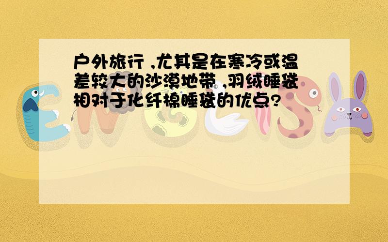 户外旅行 ,尤其是在寒冷或温差较大的沙漠地带 ,羽绒睡袋相对于化纤棉睡袋的优点?