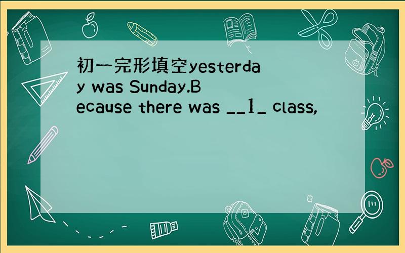 初一完形填空yesterday was Sunday.Because there was __1_ class,