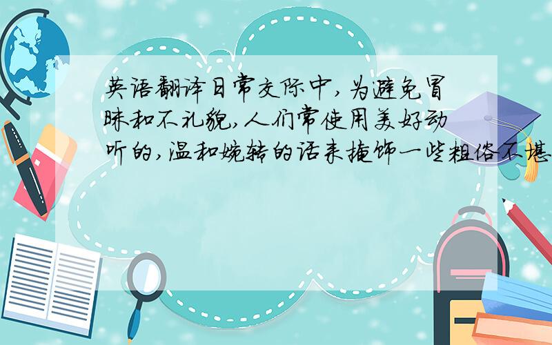 英语翻译日常交际中,为避免冒昧和不礼貌,人们常使用美好动听的,温和婉转的话来掩饰一些粗俗不堪,令人不堪的话语以避免伤害对