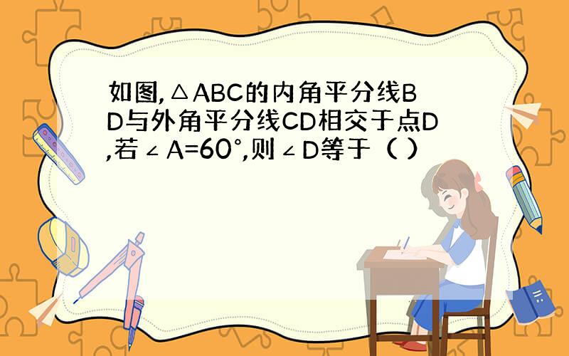 如图,△ABC的内角平分线BD与外角平分线CD相交于点D,若∠A=60°,则∠D等于（ ）