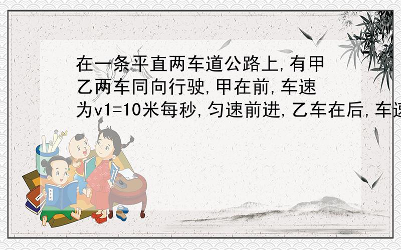 在一条平直两车道公路上,有甲乙两车同向行驶,甲在前,车速为v1=10米每秒,匀速前进,乙车在后,车速为v2,前面停着一辆