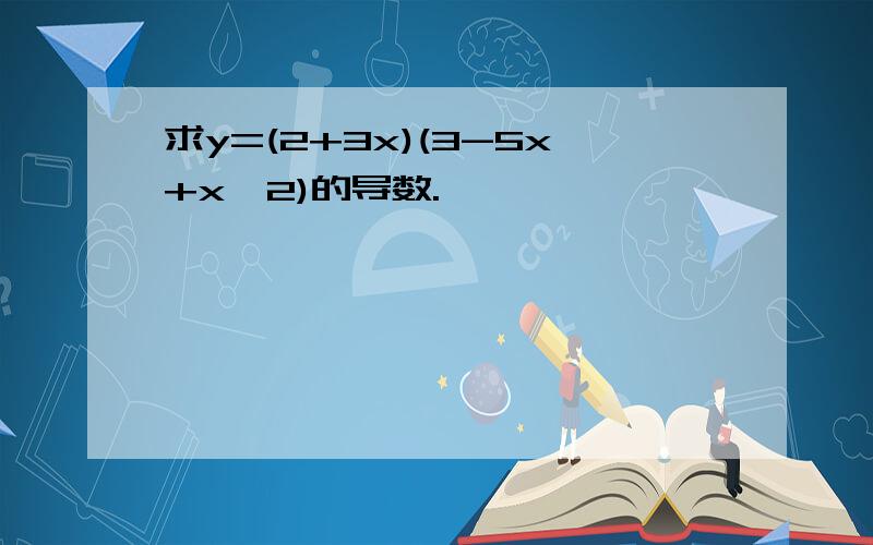 求y=(2+3x)(3-5x+x^2)的导数.