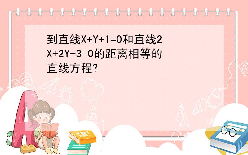 到直线X+Y+1=0和直线2X+2Y-3=0的距离相等的直线方程?