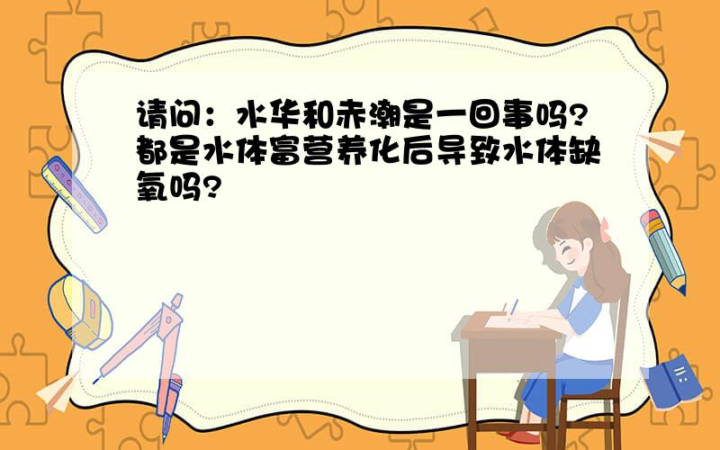 请问：水华和赤潮是一回事吗?都是水体富营养化后导致水体缺氧吗?