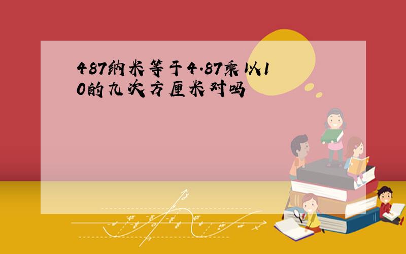 487纳米等于4.87乘以10的九次方厘米对吗