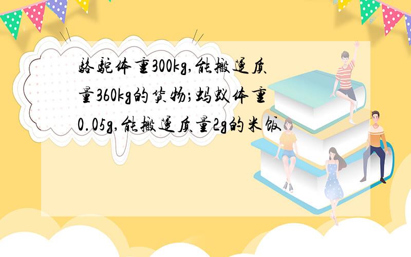 骆驼体重300kg,能搬运质量360kg的货物；蚂蚁体重0.05g,能搬运质量2g的米饭