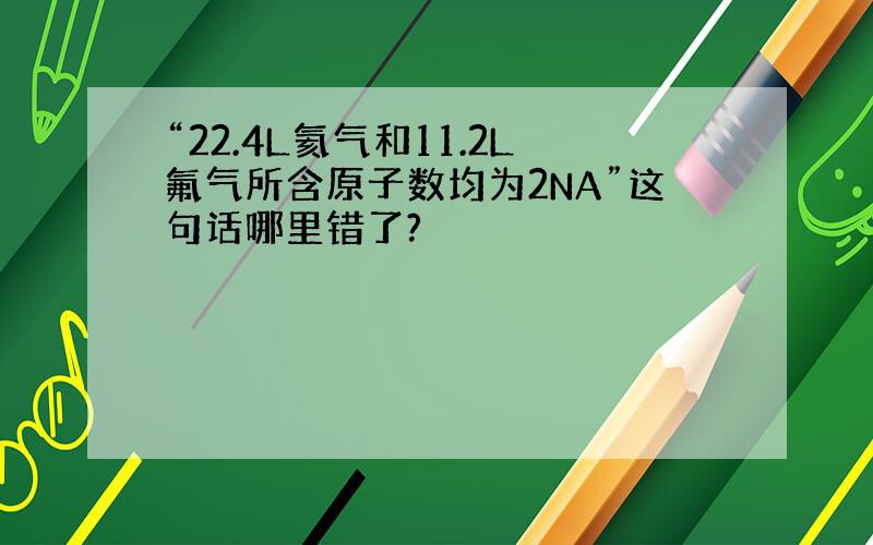 “22.4L氦气和11.2L氟气所含原子数均为2NA”这句话哪里错了?