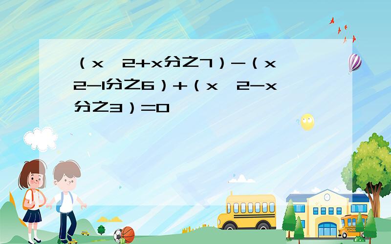 （x^2+x分之7）-（x^2-1分之6）+（x^2-x分之3）=0