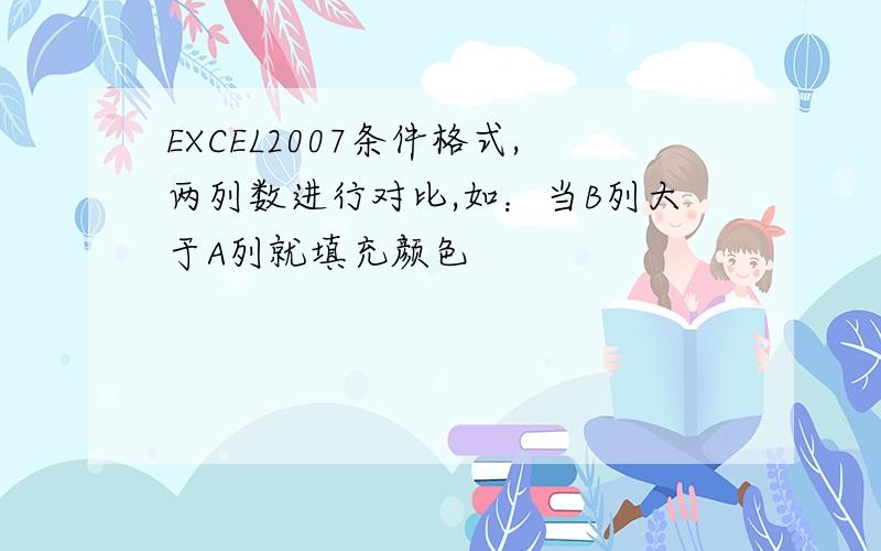 EXCEL2007条件格式,两列数进行对比,如：当B列大于A列就填充颜色