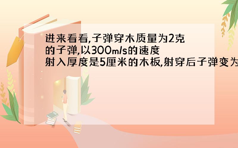 进来看看,子弹穿木质量为2克的子弹,以300m/s的速度射入厚度是5厘米的木板,射穿后子弹变为100m/s,子弹在射穿木