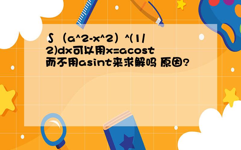 ∫（a^2-x^2）^(1/2)dx可以用x=acost而不用asint来求解吗 原因?