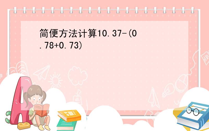 简便方法计算10.37-(0.78+0.73)