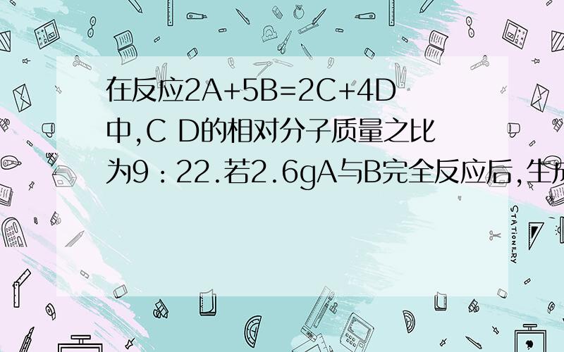 在反应2A+5B=2C+4D中,C D的相对分子质量之比为9：22.若2.6gA与B完全反应后,生成8.8gD.则在此反