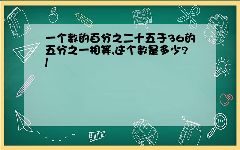 一个数的百分之二十五于36的五分之一相等,这个数是多少?/