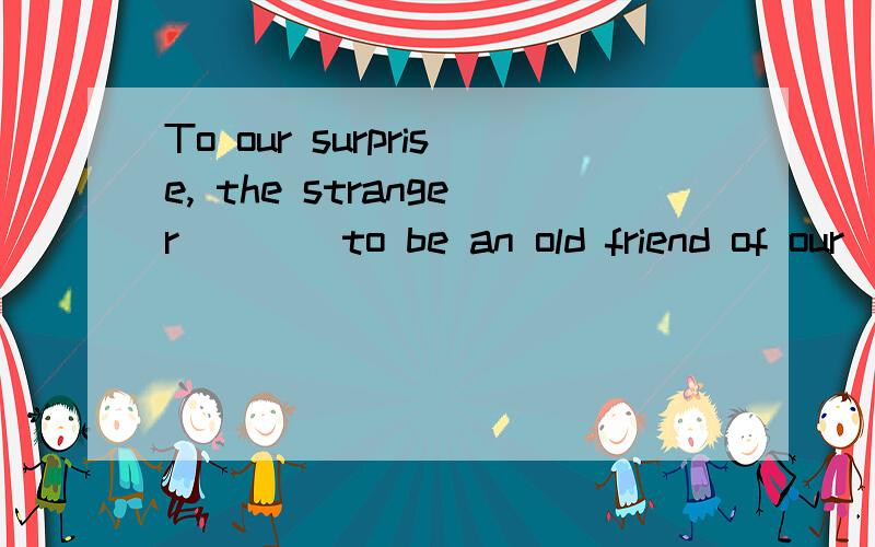 To our surprise, the stranger ___ to be an old friend of our