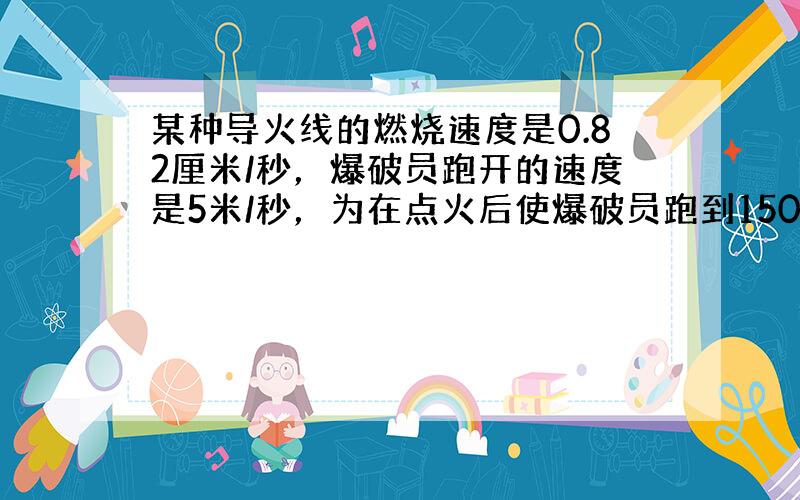 某种导火线的燃烧速度是0.82厘米/秒，爆破员跑开的速度是5米/秒，为在点火后使爆破员跑到150米以外的安全地区，导火线