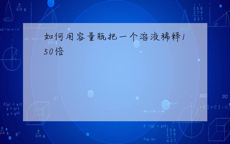 如何用容量瓶把一个溶液稀释150倍