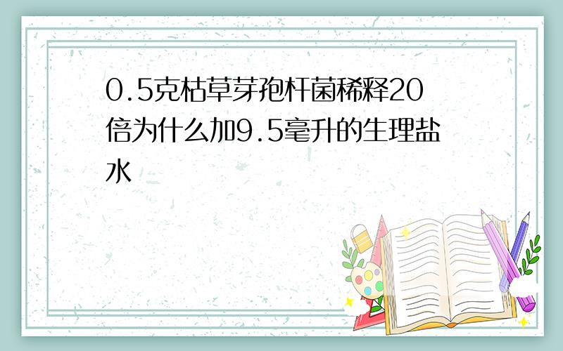 0.5克枯草芽孢杆菌稀释20倍为什么加9.5毫升的生理盐水