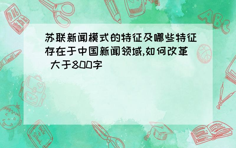 苏联新闻模式的特征及哪些特征存在于中国新闻领域,如何改革 大于800字