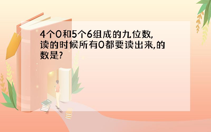 4个0和5个6组成的九位数,读的时候所有0都要读出来,的数是?