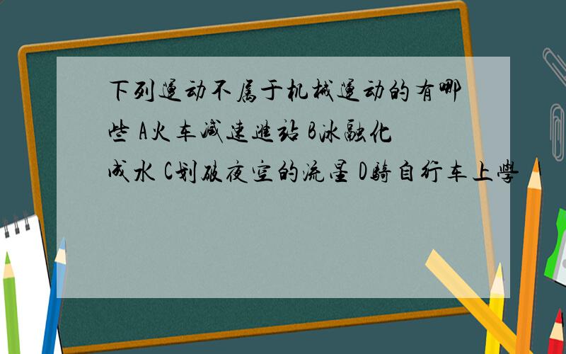 下列运动不属于机械运动的有哪些 A火车减速进站 B冰融化成水 C划破夜空的流星 D骑自行车上学